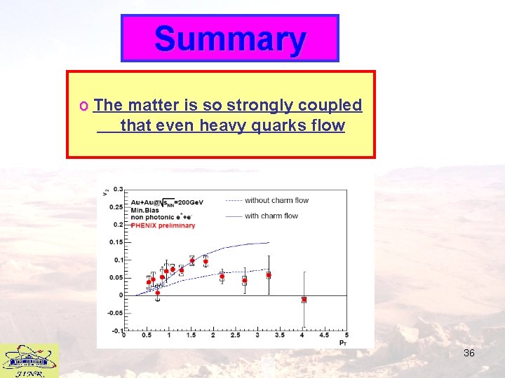 Summary o The matter is so strongly coupled that even heavy quarks flow 36