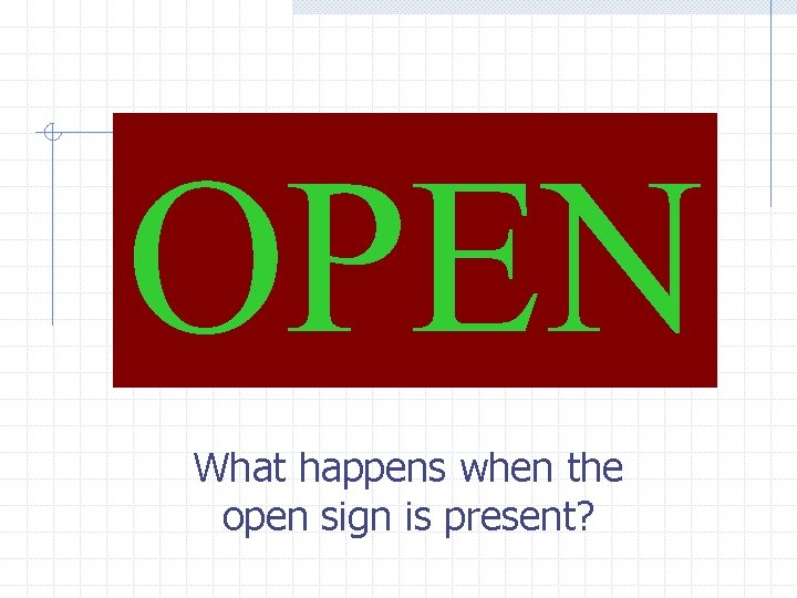 OPEN What happens when the open sign is present? 