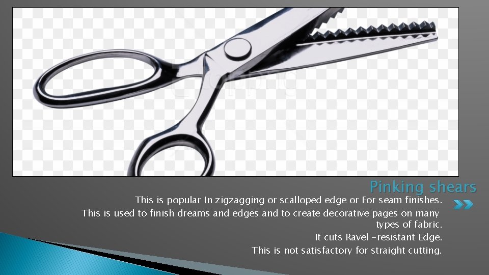 Pinking shears This is popular In zigzagging or scalloped edge or For seam finishes.