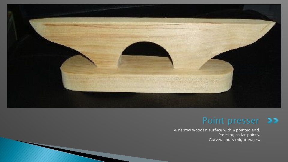 Point presser A narrow wooden surface with a pointed end. Pressing collar points. Curved