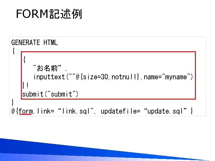 FORM記述例 GENERATE HTML { { "お名前”, inputtext(""@{size=30, notnull}, name="myname") }! submit("submit") } @{form, link=“link.