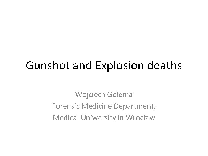 Gunshot and Explosion deaths Wojciech Golema Forensic Medicine Department, Medical Uniwersity in Wrocław 