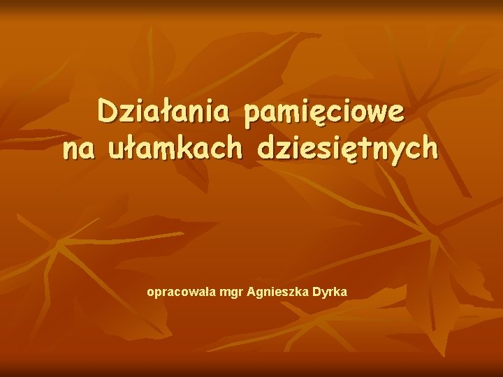 Działania pamięciowe na ułamkach dziesiętnych opracowała mgr Agnieszka Dyrka 