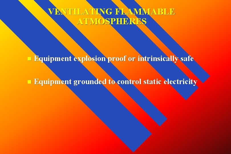 VENTILATING FLAMMABLE ATMOSPHERES n Equipment explosion proof or intrinsically safe n Equipment grounded to