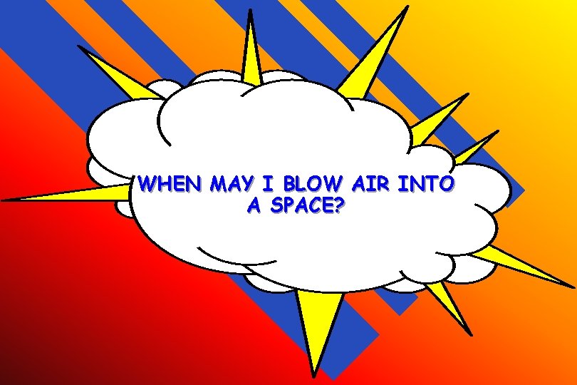 WHEN MAY I BLOW AIR INTO A SPACE? 