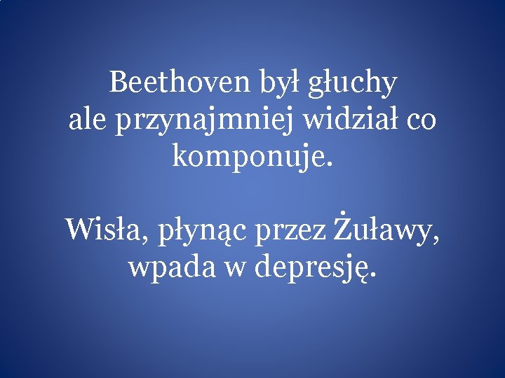 Beethoven był głuchy ale przynajmniej widział co komponuje. Wisła, płynąc przez Żuławy, wpada w