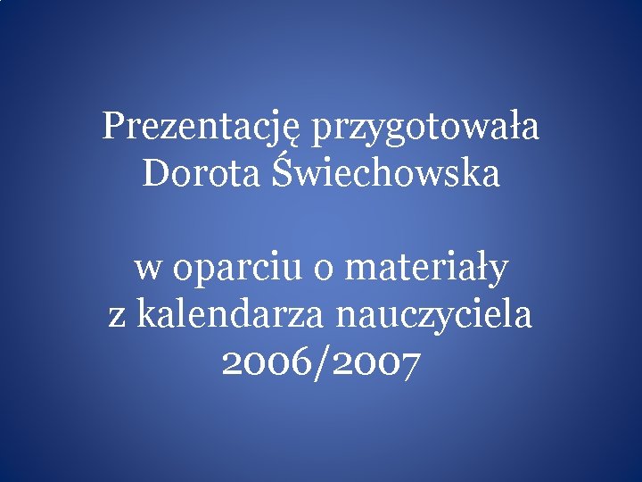 Prezentację przygotowała Dorota Świechowska w oparciu o materiały z kalendarza nauczyciela 2006/2007 