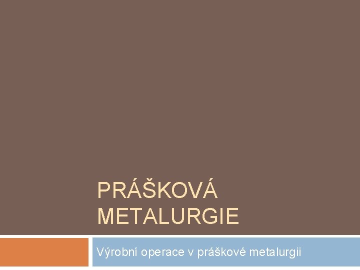 PRÁŠKOVÁ METALURGIE Výrobní operace v práškové metalurgii 