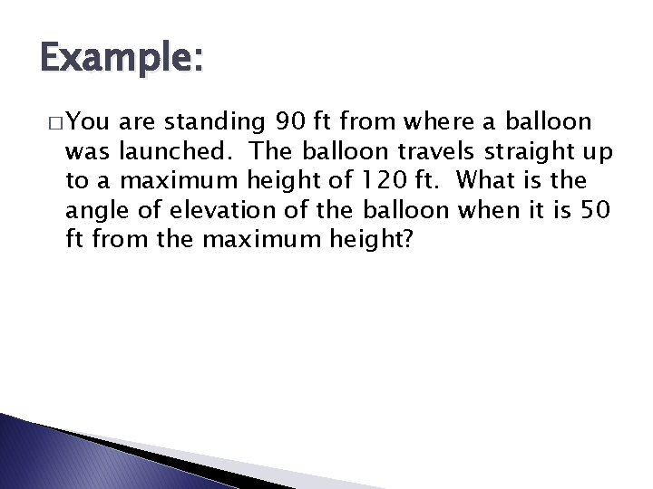 Example: � You are standing 90 ft from where a balloon was launched. The