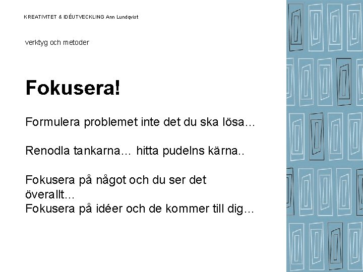 KREATIVITET & IDÉUTVECKLING Ann Lundqvist verktyg och metoder Fokusera! Formulera problemet inte det du KREATIVITET & IDÉUTVECKLING Ann Lundqvist verktyg och metoder Fokusera! Formulera problemet inte det du