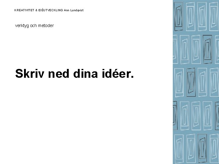 KREATIVITET & IDÉUTVECKLING Ann Lundqvist verktyg och metoder Skriv ned dina idéer. KREATIVITET & IDÉUTVECKLING Ann Lundqvist verktyg och metoder Skriv ned dina idéer.