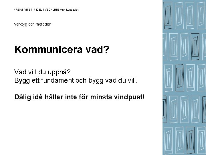 KREATIVITET & IDÉUTVECKLING Ann Lundqvist verktyg och metoder Kommunicera vad? Vad vill du uppnå? KREATIVITET & IDÉUTVECKLING Ann Lundqvist verktyg och metoder Kommunicera vad? Vad vill du uppnå?