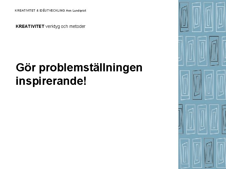 KREATIVITET & IDÉUTVECKLING Ann Lundqvist KREATIVITET verktyg och metoder Gör problemställningen inspirerande! KREATIVITET & IDÉUTVECKLING Ann Lundqvist KREATIVITET verktyg och metoder Gör problemställningen inspirerande!