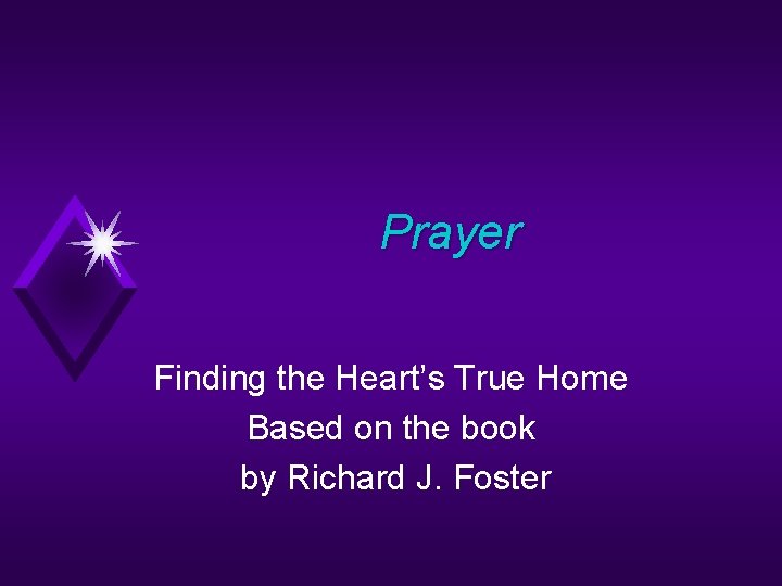 Prayer Finding the Heart’s True Home Based on the book by Richard J. Foster