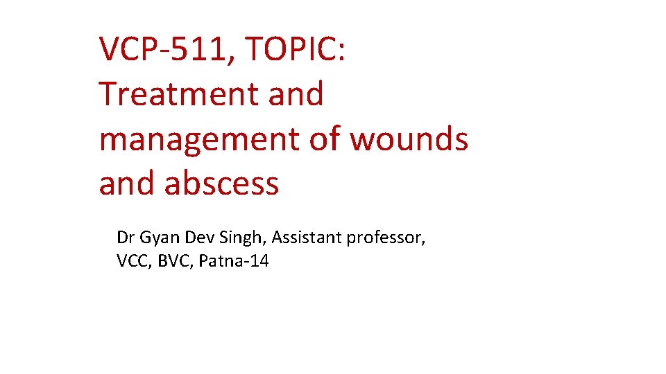 VCP-511, TOPIC: Treatment and management of wounds and abscess Dr Gyan Dev Singh, Assistant VCP-511, TOPIC: Treatment and management of wounds and abscess Dr Gyan Dev Singh, Assistant