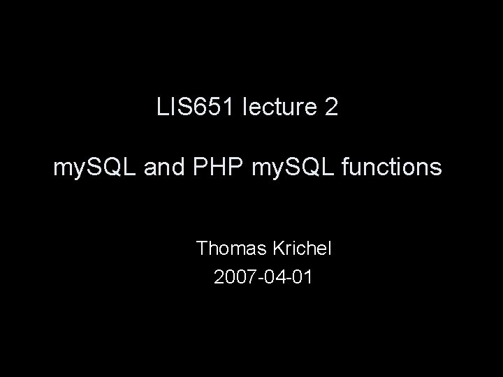 LIS 651 lecture 2 my. SQL and PHP my. SQL functions Thomas Krichel 2007