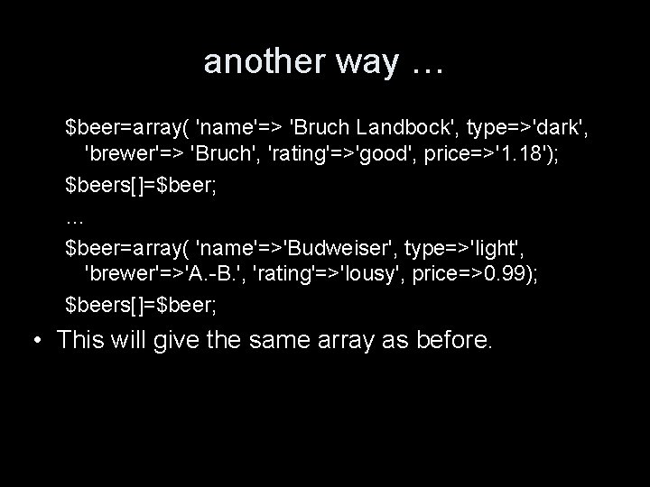 another way … $beer=array( 'name'=> 'Bruch Landbock', type=>'dark', 'brewer'=> 'Bruch', 'rating'=>'good', price=>'1. 18'); $beers[]=$beer;