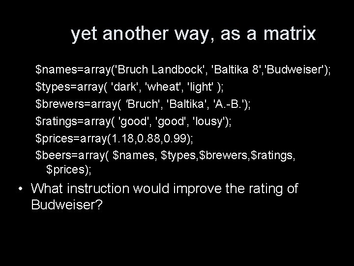 yet another way, as a matrix $names=array('Bruch Landbock', 'Baltika 8', 'Budweiser'); $types=array( 'dark', 'wheat',