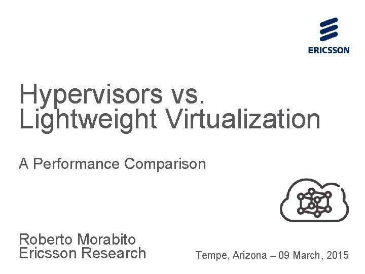 Hypervisors vs. Lightweight Virtualization A Performance Comparison Roberto Morabito Ericsson Research Tempe, Arizona –