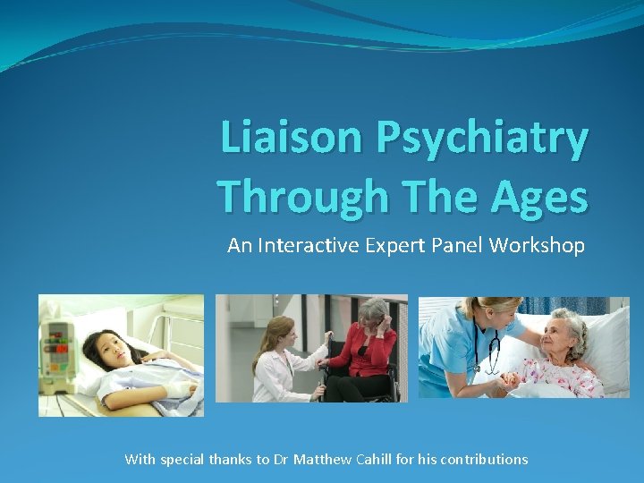 Liaison Psychiatry Through The Ages An Interactive Expert Panel Workshop With special thanks to Liaison Psychiatry Through The Ages An Interactive Expert Panel Workshop With special thanks to