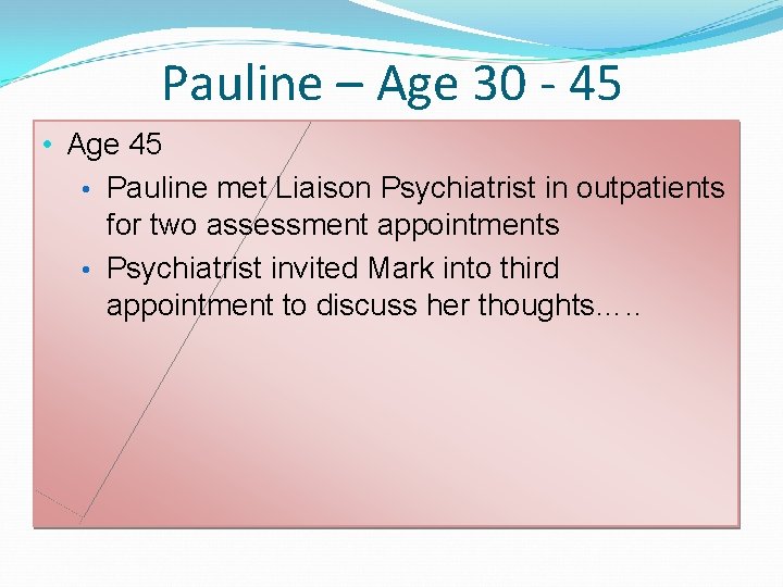 Pauline – Age 30 - 45 • Age 45 • Pauline met Liaison Psychiatrist Pauline – Age 30 - 45 • Age 45 • Pauline met Liaison Psychiatrist