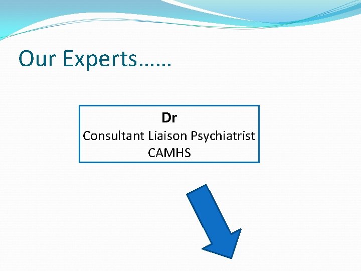 Our Experts…… Dr Consultant Liaison Psychiatrist CAMHS Our Experts…… Dr Consultant Liaison Psychiatrist CAMHS
