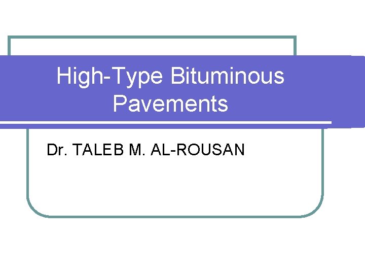 High-Type Bituminous Pavements Dr. TALEB M. AL-ROUSAN 