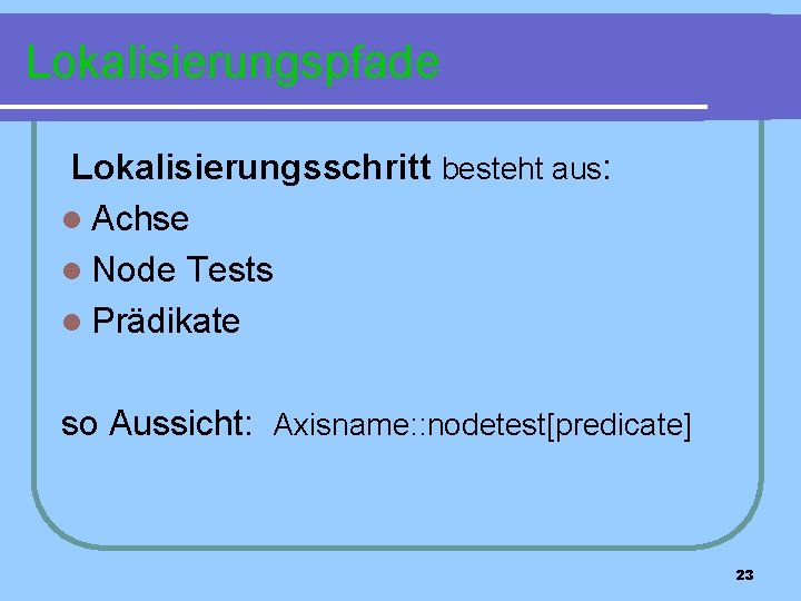 Lokalisierungspfade Lokalisierungsschritt besteht aus: l Achse l Node Tests l Prädikate so Aussicht: Axisname: