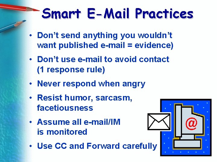 Smart E-Mail Practices • Don’t send anything you wouldn’t want published e-mail = evidence)