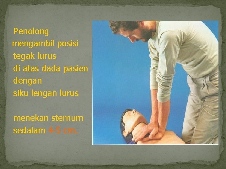 Penolong mengambil posisi tegak lurus di atas dada pasien dengan siku lengan lurus menekan