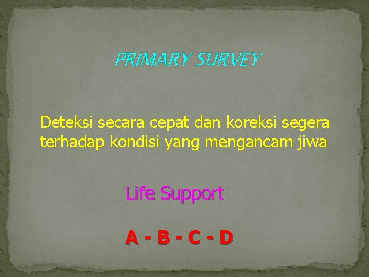 PRIMARY SURVEY Deteksi secara cepat dan koreksi segera terhadap kondisi yang mengancam jiwa Life