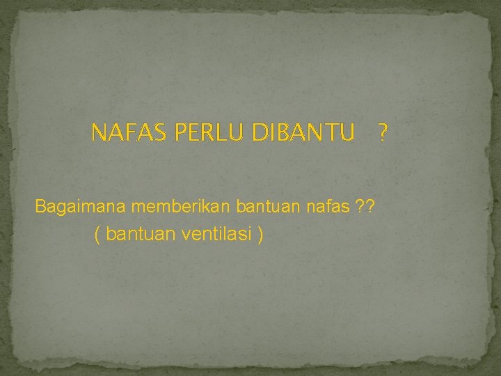 NAFAS PERLU DIBANTU ? Bagaimana memberikan bantuan nafas ? ? ( bantuan ventilasi )