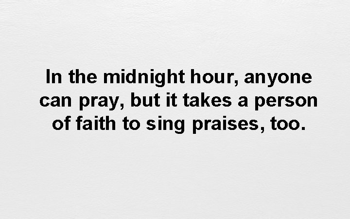 In the midnight hour, anyone can pray, but it takes a person of faith