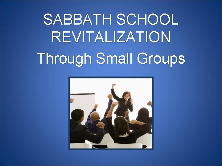 SABBATH SCHOOL REVITALIZATION Through Small Groups 