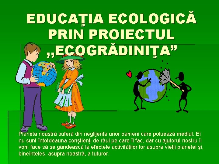 EDUCAŢIA ECOLOGICĂ PRIN PROIECTUL , , ECOGRĂDINIŢA” Planeta noastră suferă din neglijenţa unor oameni EDUCAŢIA ECOLOGICĂ PRIN PROIECTUL , , ECOGRĂDINIŢA” Planeta noastră suferă din neglijenţa unor oameni
