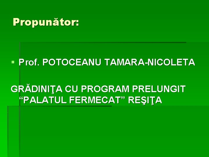 Propunător: § Prof. POTOCEANU TAMARA-NICOLETA GRĂDINIŢA CU PROGRAM PRELUNGIT “PALATUL FERMECAT” REŞIŢA Propunător: § Prof. POTOCEANU TAMARA-NICOLETA GRĂDINIŢA CU PROGRAM PRELUNGIT “PALATUL FERMECAT” REŞIŢA