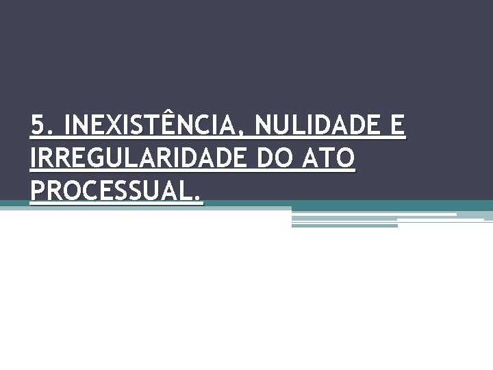 5. INEXISTÊNCIA, NULIDADE E IRREGULARIDADE DO ATO PROCESSUAL. 