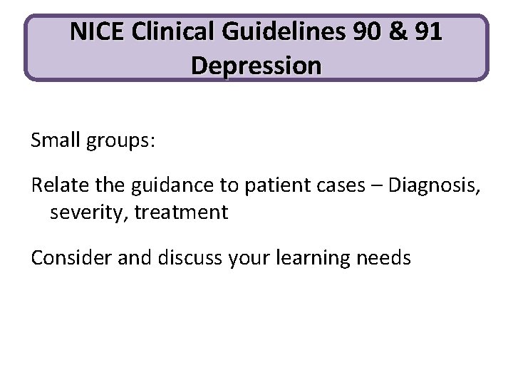 NICE Clinical Guidelines 90 & 91 Depression Small groups: Relate the guidance to patient NICE Clinical Guidelines 90 & 91 Depression Small groups: Relate the guidance to patient