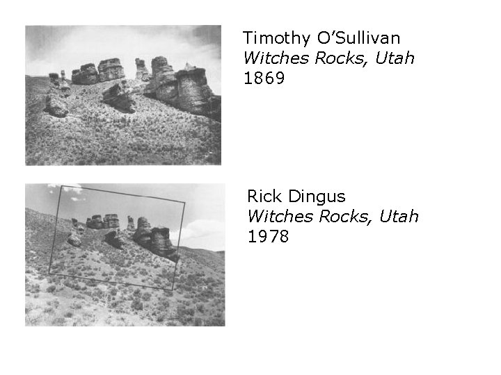 Timothy O’Sullivan Witches Rocks, Utah 1869 Rick Dingus Witches Rocks, Utah 1978 