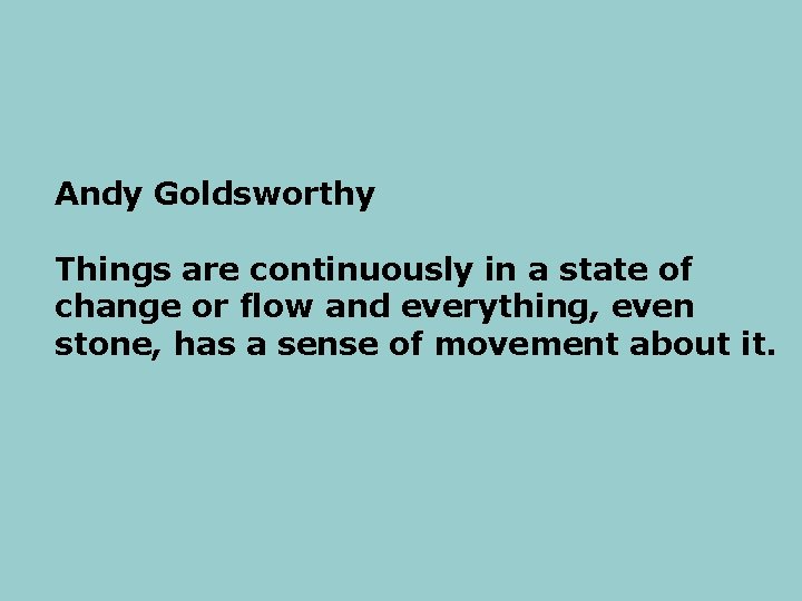 Andy Goldsworthy Things are continuously in a state of change or flow and everything,