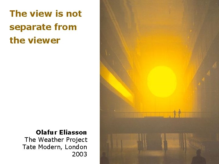 The view is not separate from the viewer Olafur Eliasson The Weather Project Tate