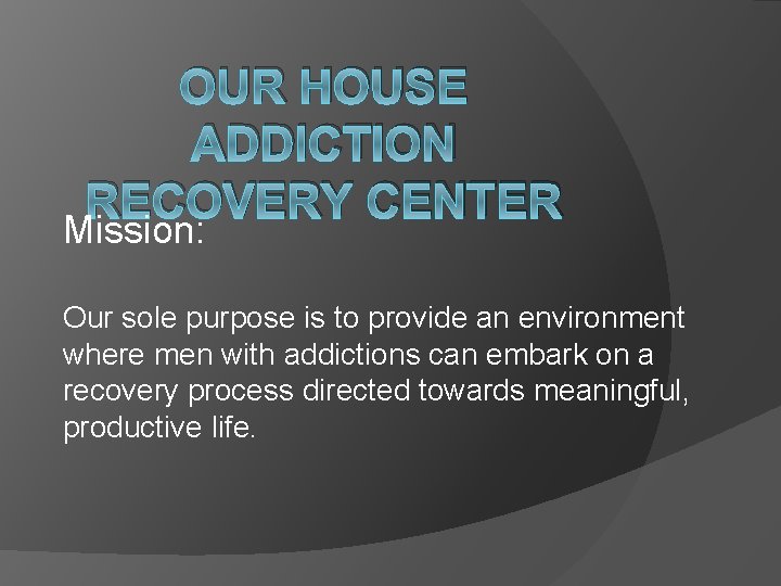 OUR HOUSE ADDICTION RECOVERY CENTER Mission: Our sole purpose is to provide an environment