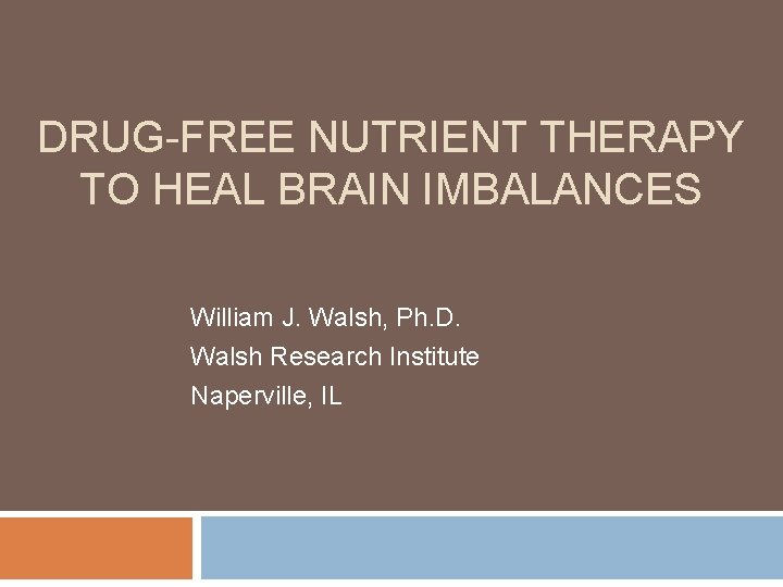 DRUG-FREE NUTRIENT THERAPY TO HEAL BRAIN IMBALANCES William J. Walsh, Ph. D. Walsh Research