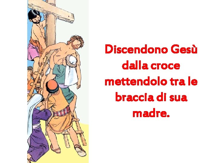 Discendono Gesù dalla croce mettendolo tra le braccia di sua madre. 