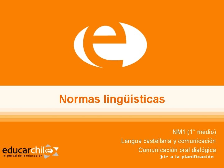 Normas lingüísticas NM 1 (1° medio) Lengua castellana y comunicación Comunicación oral dialógica 