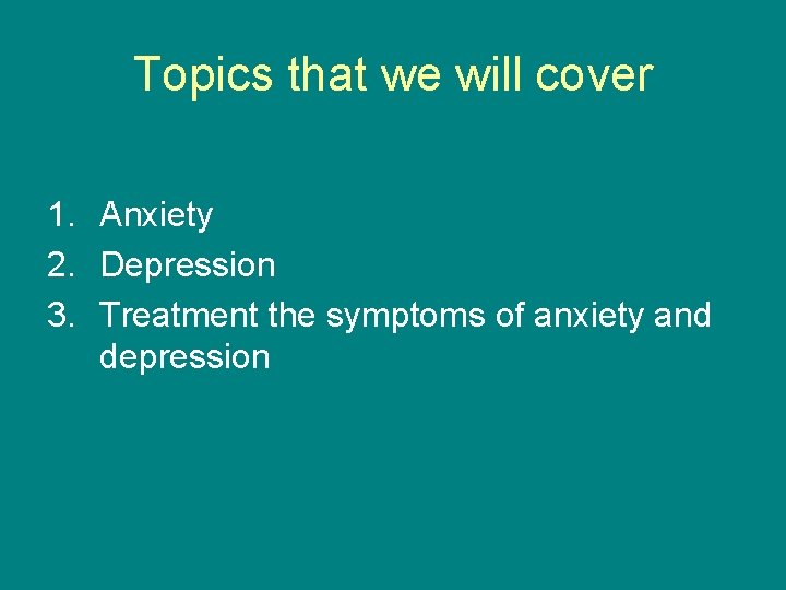 Topics that we will cover 1. Anxiety 2. Depression 3. Treatment the symptoms of