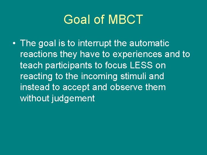 Goal of MBCT • The goal is to interrupt the automatic reactions they have