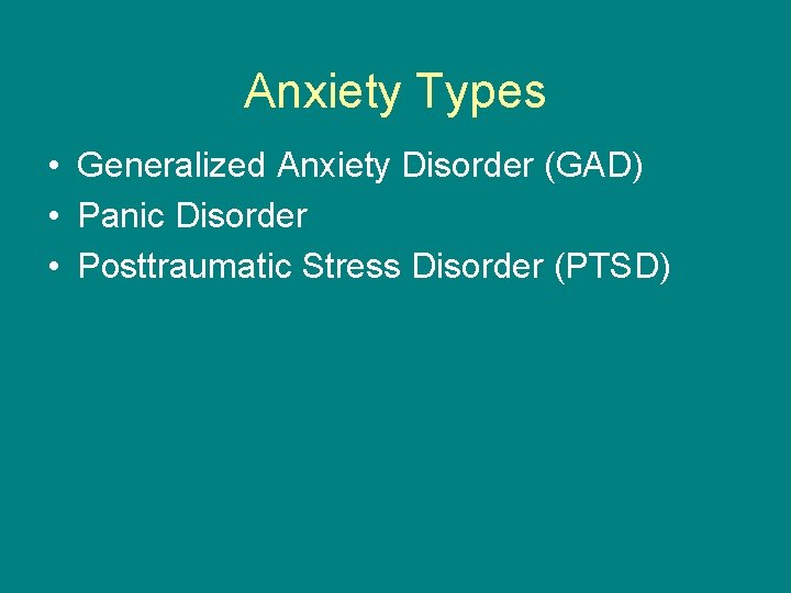 Anxiety Types • Generalized Anxiety Disorder (GAD) • Panic Disorder • Posttraumatic Stress Disorder