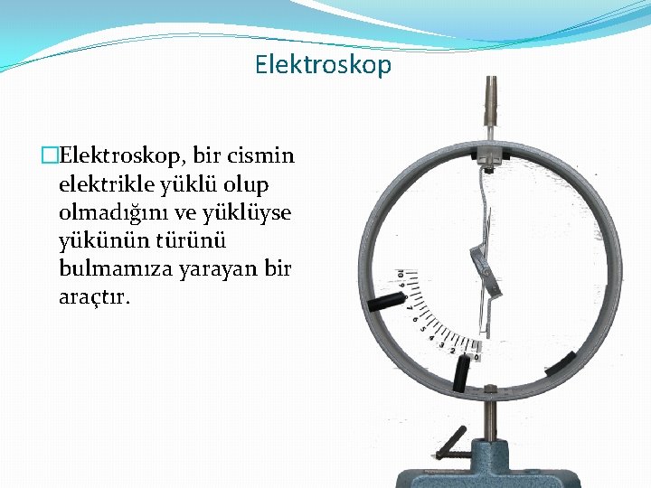 Elektroskop �Elektroskop, bir cismin elektrikle yüklü olup olmadığını ve yüklüyse yükünün türünü bulmamıza yarayan Elektroskop �Elektroskop, bir cismin elektrikle yüklü olup olmadığını ve yüklüyse yükünün türünü bulmamıza yarayan