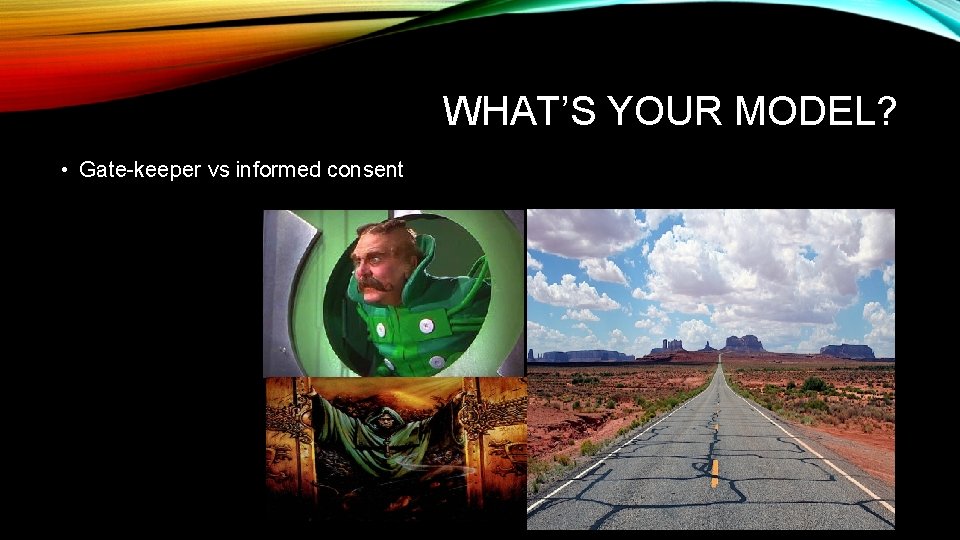 WHAT’S YOUR MODEL? • Gate-keeper vs informed consent WHAT’S YOUR MODEL? • Gate-keeper vs informed consent